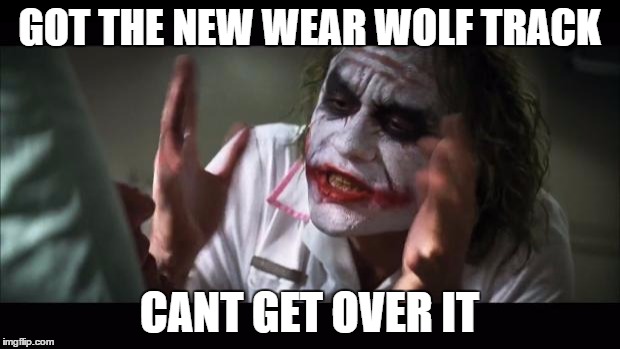 And everybody loses their minds | GOT THE NEW WEAR WOLF TRACK; CANT GET OVER IT | image tagged in memes,and everybody loses their minds | made w/ Imgflip meme maker