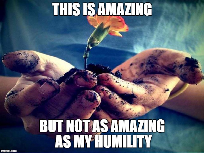 Humility | THIS IS AMAZING; BUT NOT AS AMAZING AS MY HUMILITY | image tagged in humility | made w/ Imgflip meme maker