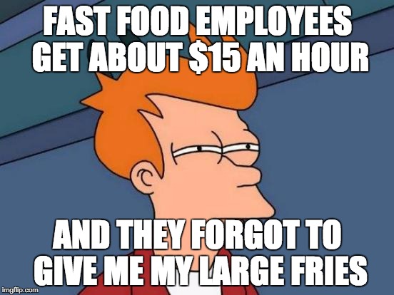 Futurama Fry Meme | FAST FOOD EMPLOYEES GET ABOUT $15 AN HOUR; AND THEY FORGOT TO GIVE ME MY LARGE FRIES | image tagged in memes,futurama fry | made w/ Imgflip meme maker