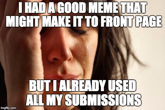 First World Problems Meme | I HAD A GOOD MEME THAT MIGHT MAKE IT TO FRONT PAGE BUT I ALREADY USED ALL MY SUBMISSIONS | image tagged in memes,first world problems | made w/ Imgflip meme maker