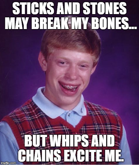 Bad Luck Brian | STICKS AND STONES MAY BREAK MY BONES... BUT WHIPS AND CHAINS EXCITE ME. | image tagged in memes,bad luck brian | made w/ Imgflip meme maker