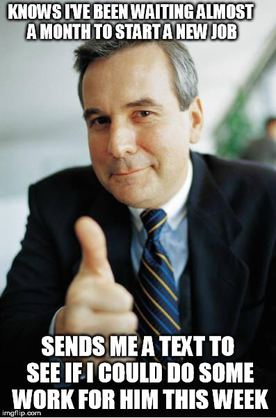 Good Guy Boss | KNOWS I'VE BEEN WAITING ALMOST A MONTH TO START A NEW JOB; SENDS ME A TEXT TO SEE IF I COULD DO SOME WORK FOR HIM THIS WEEK | image tagged in good guy boss,AdviceAnimals | made w/ Imgflip meme maker