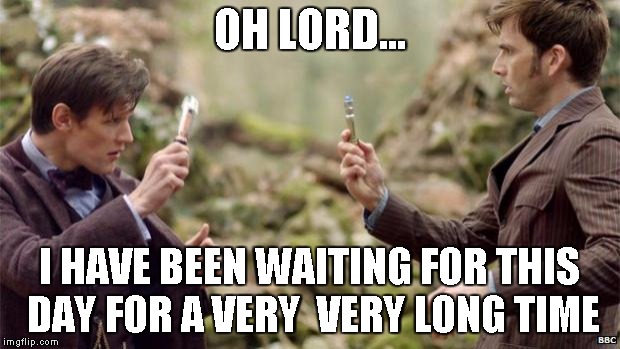 Doctor Who | OH LORD... I HAVE BEEN WAITING FOR THIS DAY FOR A VERY  VERY LONG TIME | image tagged in doctor who | made w/ Imgflip meme maker