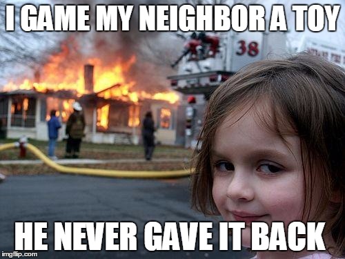 Disaster Girl | I GAME MY NEIGHBOR A TOY; HE NEVER GAVE IT BACK | image tagged in memes,disaster girl | made w/ Imgflip meme maker
