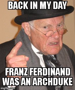 Back In My Day Meme | BACK IN MY DAY  FRANZ FERDINAND WAS AN ARCHDUKE | image tagged in memes,back in my day | made w/ Imgflip meme maker