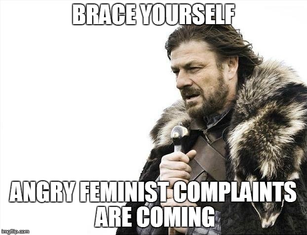 Brace Yourselves X is Coming | BRACE YOURSELF; ANGRY FEMINIST COMPLAINTS ARE COMING | image tagged in memes,brace yourselves x is coming | made w/ Imgflip meme maker