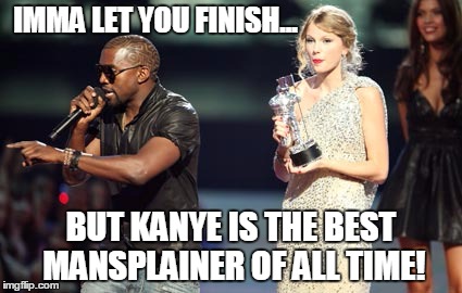 Kanye the Mansplainer | IMMA LET YOU FINISH... BUT KANYE IS THE BEST MANSPLAINER OF ALL TIME! | image tagged in memes,interupting kanye,mansplaining,mansplainer,taylor swift,imma let you finish | made w/ Imgflip meme maker