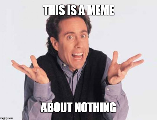 Jerry's take on it | THIS IS A MEME; ABOUT NOTHING | image tagged in seinfeld,funnymemes,memes,FreeKarma4U | made w/ Imgflip meme maker