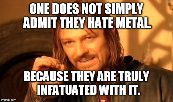 One Does Not Simply | ONE DOES NOT SIMPLY ADMIT THEY HATE METAL. BECAUSE THEY ARE TRULY  INFATUATED WITH IT. | image tagged in memes,one does not simply | made w/ Imgflip meme maker
