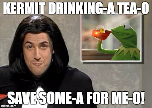 I misused this meme, didn't I? | KERMIT DRINKING-A TEA-O; SAVE SOME-A FOR ME-O! | image tagged in adam sandler opera man,kermit the frog | made w/ Imgflip meme maker