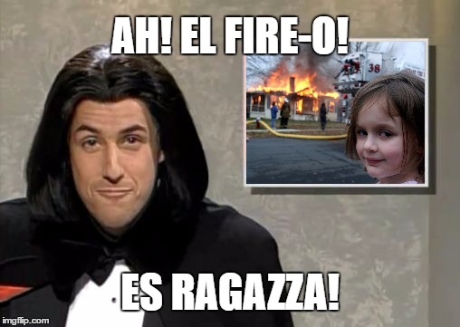 Adam Sandler: Opera Man | AH! EL FIRE-O! ES RAGAZZA! | image tagged in adam sandler opera man,disaster girl | made w/ Imgflip meme maker