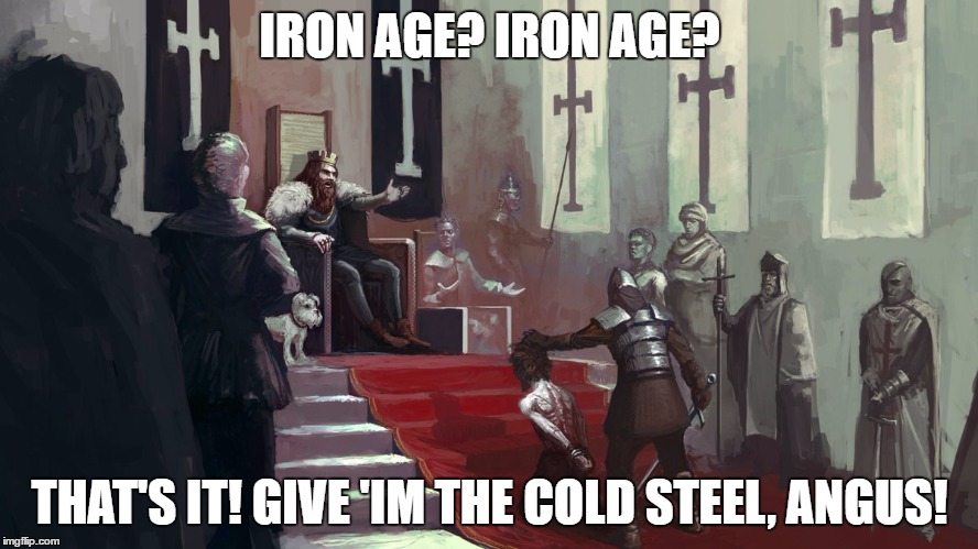 IRON AGE? IRON AGE? THAT'S IT! GIVE 'IM THE COLD STEEL, ANGUS! | made w/ Imgflip meme maker