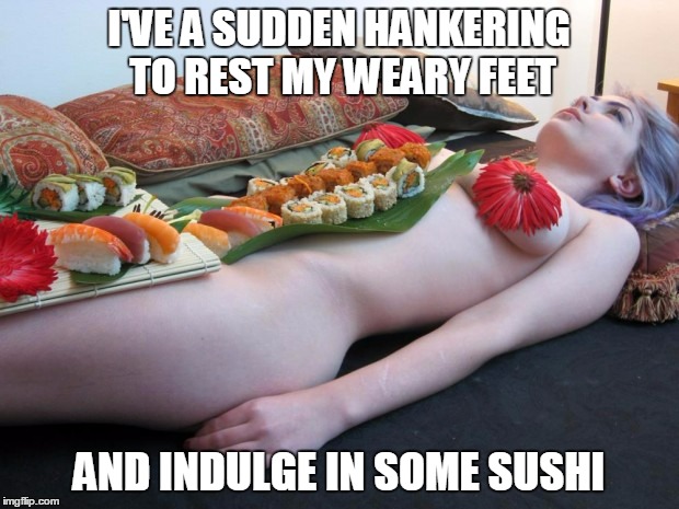 chopsticks or face first? | I'VE A SUDDEN HANKERING TO REST MY WEARY FEET; AND INDULGE IN SOME SUSHI | image tagged in food,sexy women,funny memes,memes,funny | made w/ Imgflip meme maker
