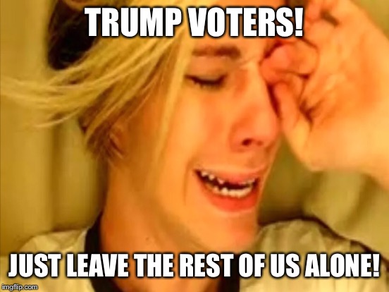TRUMP VOTERS! JUST LEAVE THE REST OF US ALONE! | made w/ Imgflip meme maker
