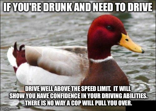 Malicious Advice Mallard Meme | IF YOU'RE DRUNK AND NEED TO DRIVE; DRIVE WELL ABOVE THE SPEED LIMIT.  IT WILL SHOW YOU HAVE CONFIDENCE IN YOUR DRIVING ABILITIES.  THERE IS NO WAY A COP WILL PULL YOU OVER. | image tagged in memes,malicious advice mallard,AdviceAnimals | made w/ Imgflip meme maker