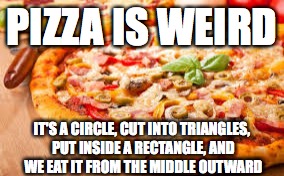 Pizza Is Weird | PIZZA IS WEIRD; IT'S A CIRCLE, CUT INTO TRIANGLES, PUT INSIDE A RECTANGLE, AND WE EAT IT FROM THE MIDDLE OUTWARD | image tagged in pizza,weird | made w/ Imgflip meme maker
