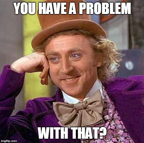 Creepy Condescending Wonka Meme | YOU HAVE A PROBLEM WITH THAT? | image tagged in memes,creepy condescending wonka | made w/ Imgflip meme maker