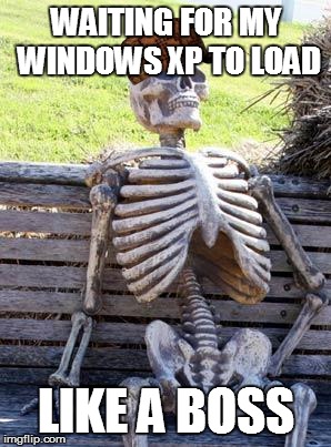 Waiting Skeleton | WAITING FOR MY WINDOWS XP TO LOAD; LIKE A BOSS | image tagged in memes,waiting skeleton,scumbag | made w/ Imgflip meme maker