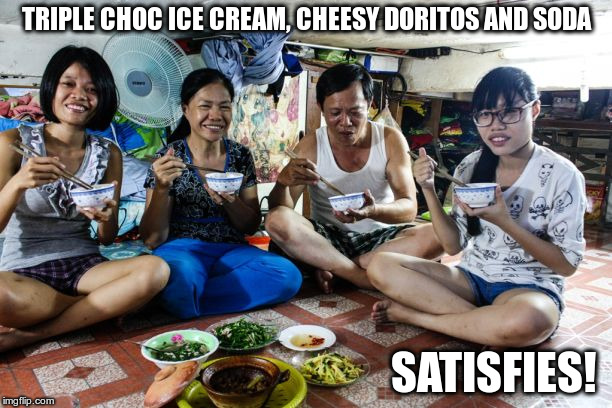 TRIPLE CHOC ICE CREAM, CHEESY DORITOS AND SODA; SATISFIES! | image tagged in saigon supper | made w/ Imgflip meme maker
