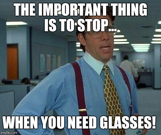 That Would Be Great Meme | THE IMPORTANT THING IS TO STOP... WHEN YOU NEED GLASSES! | image tagged in memes,that would be great | made w/ Imgflip meme maker