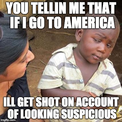 Third World Skeptical Kid | YOU TELLIN ME THAT IF I GO TO AMERICA; ILL GET SHOT ON ACCOUNT OF LOOKING SUSPICIOUS | image tagged in memes,third world skeptical kid | made w/ Imgflip meme maker