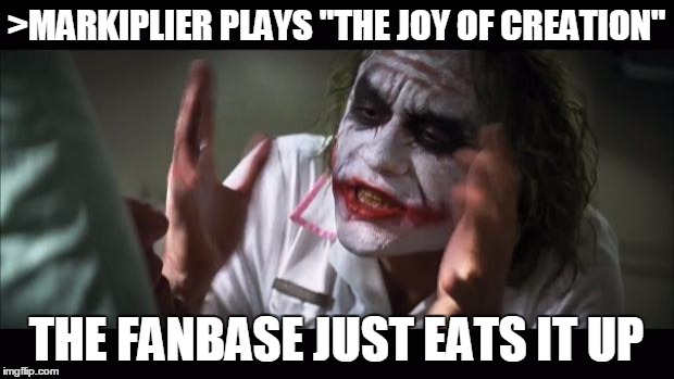 This is why Yamimash's content mainly gets overshadowed by Mark's. | >MARKIPLIER PLAYS "THE JOY OF CREATION"; THE FANBASE JUST EATS IT UP | image tagged in memes,and everybody loses their minds | made w/ Imgflip meme maker