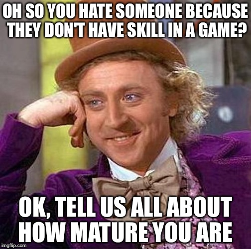 Creepy Condescending Wonka Meme | OH SO YOU HATE SOMEONE BECAUSE THEY DON'T HAVE SKILL IN A GAME? OK, TELL US ALL ABOUT HOW MATURE YOU ARE | image tagged in memes,creepy condescending wonka | made w/ Imgflip meme maker