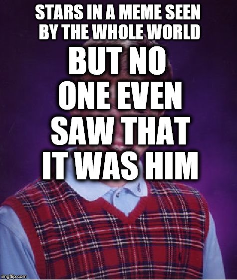 Bad Luck Brian | STARS IN A MEME SEEN BY THE WHOLE WORLD; BUT NO ONE EVEN SAW THAT IT WAS HIM | image tagged in memes,bad luck brian | made w/ Imgflip meme maker