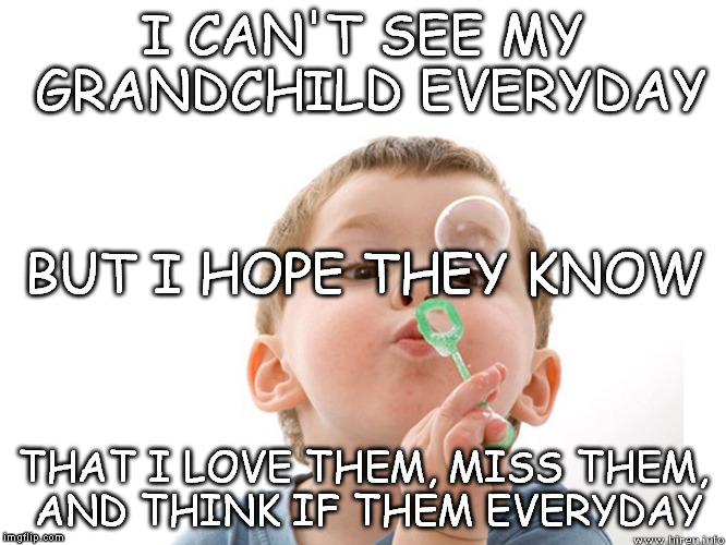 I CAN'T SEE MY GRANDCHILD EVERYDAY; BUT I HOPE THEY KNOW; THAT I LOVE THEM, MISS THEM, AND THINK IF THEM EVERYDAY | image tagged in bubble kid | made w/ Imgflip meme maker