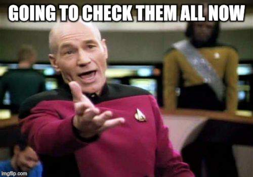 Picard Wtf Meme | GOING TO CHECK THEM ALL NOW | image tagged in memes,picard wtf | made w/ Imgflip meme maker