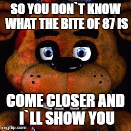 Five Nights At Freddys | SO YOU DON`T KNOW WHAT THE BITE OF 87 IS; COME CLOSER AND I`LL SHOW YOU | image tagged in five nights at freddys | made w/ Imgflip meme maker