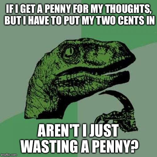 Am I wasting a penny when I think? | IF I GET A PENNY FOR MY THOUGHTS, BUT I HAVE TO PUT MY TWO CENTS IN; AREN'T I JUST WASTING A PENNY? | image tagged in memes,philosoraptor,money,logic,funny,quotes | made w/ Imgflip meme maker