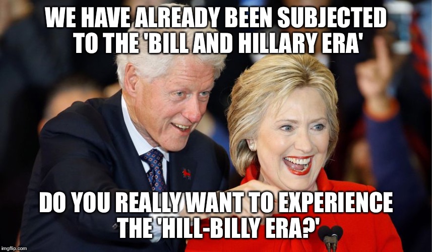 bill and hillary |  WE HAVE ALREADY BEEN SUBJECTED TO THE 'BILL AND HILLARY ERA'; DO YOU REALLY WANT TO EXPERIENCE THE 'HILL-BILLY ERA?' | image tagged in bill and hillary | made w/ Imgflip meme maker