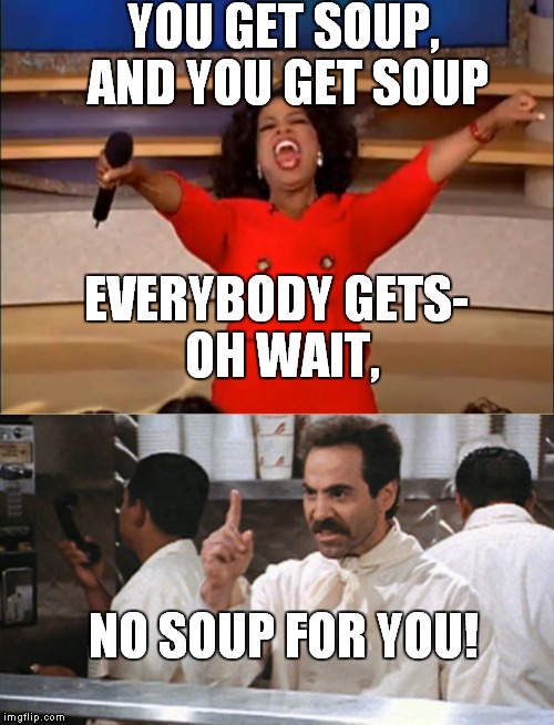 Well... almost everyone | YOU GET SOUP, AND YOU GET SOUP; EVERYBODY GETS- OH WAIT, NO SOUP FOR YOU! | image tagged in seinfield reference,memes,soup,oprah you get a | made w/ Imgflip meme maker