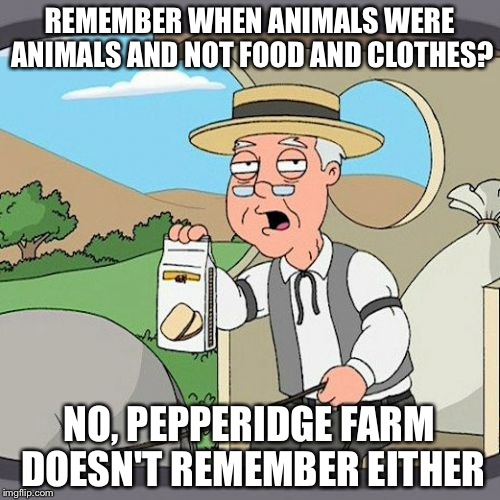 Pepperidge Farm Remembers Meme | REMEMBER WHEN ANIMALS WERE ANIMALS AND NOT FOOD AND CLOTHES? NO, PEPPERIDGE FARM DOESN'T REMEMBER EITHER | image tagged in memes,pepperidge farm remembers | made w/ Imgflip meme maker