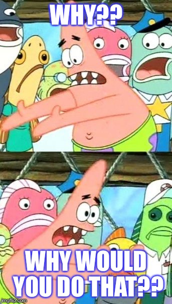 Put It Somewhere Else Patrick | WHY?? WHY WOULD YOU DO THAT?? | image tagged in memes,put it somewhere else patrick | made w/ Imgflip meme maker