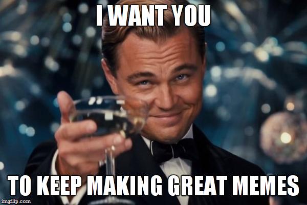Leonardo Dicaprio Cheers Meme | I WANT YOU; TO KEEP MAKING GREAT MEMES | image tagged in memes,leonardo dicaprio cheers | made w/ Imgflip meme maker
