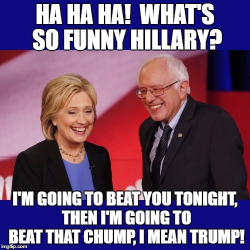 Hillary Clinton & Bernie Sanders | HA HA HA!  WHAT'S SO FUNNY HILLARY? I'M GOING TO BEAT YOU TONIGHT, THEN I'M GOING TO BEAT THAT CHUMP, I MEAN TRUMP! | image tagged in hillary clinton  bernie sanders | made w/ Imgflip meme maker