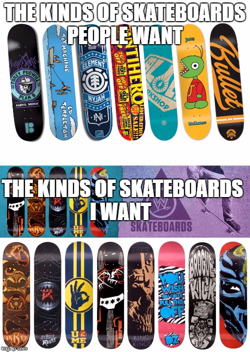WWE skateboards | THE KINDS OF SKATEBOARDS PEOPLE WANT; THE KINDS OF SKATEBOARDS I WANT | image tagged in wwe,john cena,cm punk,ryback,skateboard,rko | made w/ Imgflip meme maker