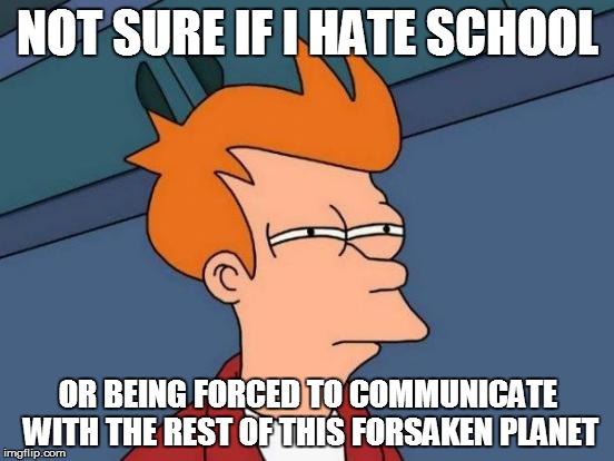 Futurama Fry Meme | NOT SURE IF I HATE SCHOOL; OR BEING FORCED TO COMMUNICATE WITH THE REST OF THIS FORSAKEN PLANET | image tagged in memes,futurama fry | made w/ Imgflip meme maker