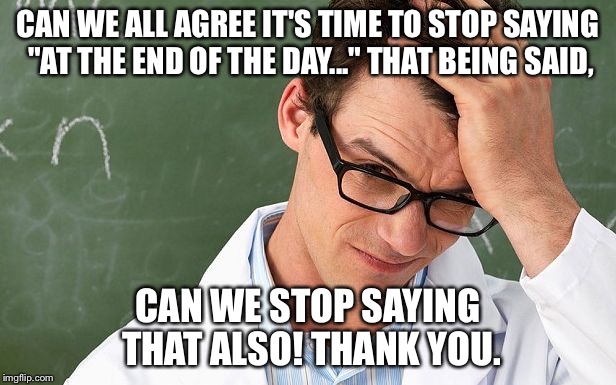 Frustrated teacher | CAN WE ALL AGREE IT'S TIME TO STOP SAYING "AT THE END OF THE DAY..."
THAT BEING SAID, CAN WE STOP SAYING THAT ALSO! THANK YOU. | image tagged in frustrated teacher | made w/ Imgflip meme maker