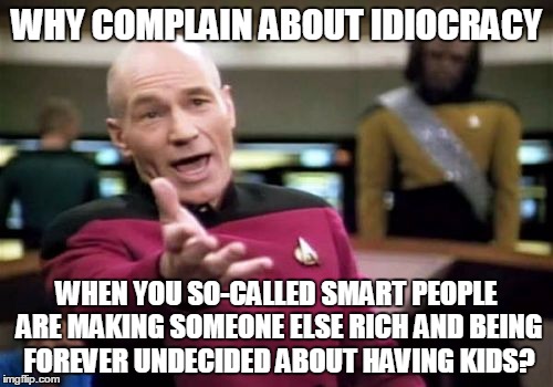 Picard Wtf | WHY COMPLAIN ABOUT IDIOCRACY; WHEN YOU SO-CALLED SMART PEOPLE ARE MAKING SOMEONE ELSE RICH AND BEING FOREVER UNDECIDED ABOUT HAVING KIDS? | image tagged in memes,picard wtf | made w/ Imgflip meme maker