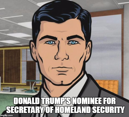 Archer Meme | DONALD TRUMP'S NOMINEE FOR SECRETARY OF HOMELAND SECURITY | image tagged in memes,archer | made w/ Imgflip meme maker