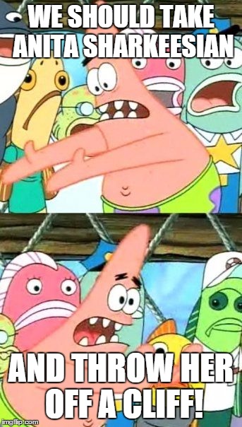 Put It Somewhere Else Patrick Meme | WE SHOULD TAKE ANITA SHARKEESIAN; AND THROW HER OFF A CLIFF! | image tagged in memes,put it somewhere else patrick | made w/ Imgflip meme maker