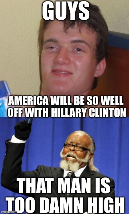 That man is too damn high! | GUYS; AMERICA WILL BE SO WELL OFF WITH HILLARY CLINTON; THAT MAN IS TOO DAMN HIGH | image tagged in 10 guy | made w/ Imgflip meme maker