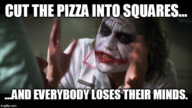 And everybody loses their minds Meme | CUT THE PIZZA INTO SQUARES... ...AND EVERYBODY LOSES THEIR MINDS. | image tagged in memes,and everybody loses their minds | made w/ Imgflip meme maker