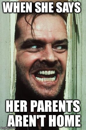 Here's Johnny Meme | WHEN SHE SAYS; HER PARENTS AREN'T HOME | image tagged in memes,heres johnny | made w/ Imgflip meme maker