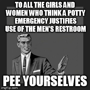Think about this whenever you suspect you're sharing the restroom with a transgender woman. | TO ALL THE GIRLS AND WOMEN WHO THINK A POTTY EMERGENCY JUSTIFIES USE OF THE MEN'S RESTROOM; PEE YOURSELVES | image tagged in memes,kill yourself guy,transgender bathroom,hypocrisy | made w/ Imgflip meme maker