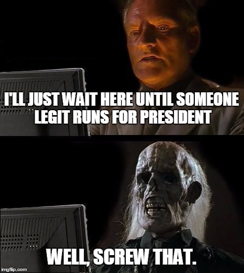 I'll Just Wait Here | I'LL JUST WAIT HERE UNTIL SOMEONE LEGIT RUNS FOR PRESIDENT; WELL, SCREW THAT. | image tagged in memes,ill just wait here | made w/ Imgflip meme maker