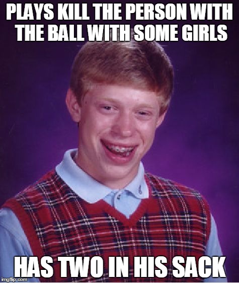 Bad Luck Brian | PLAYS KILL THE PERSON WITH THE BALL WITH SOME GIRLS; HAS TWO IN HIS SACK | image tagged in memes,bad luck brian | made w/ Imgflip meme maker